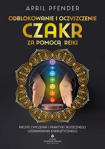 Odblokowanie i oczyszczenie czakr za pomocą Reiki, April Pfender